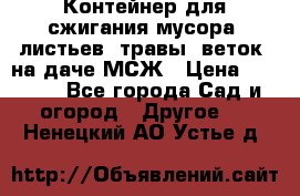 Контейнер для сжигания мусора (листьев, травы, веток) на даче МСЖ › Цена ­ 7 290 - Все города Сад и огород » Другое   . Ненецкий АО,Устье д.